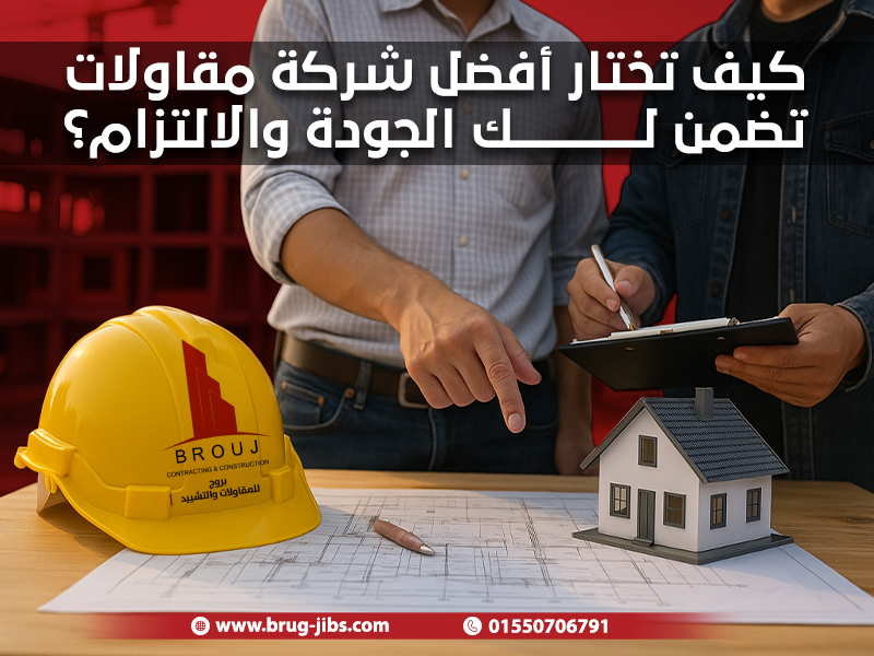 كيف تختار أفضل شركة مقاولات تضمن لك الجودة والالتزام؟