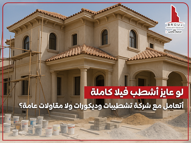 لو عايز أشطب فيلا كاملة.. أتعامل مع شركة تشطيبات وديكورات ولا مقاولات عامة؟